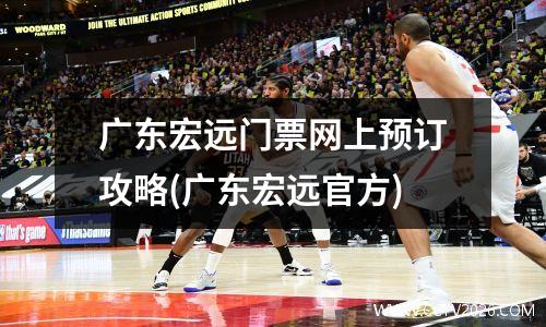 广东宏远门票网上预订攻略(广东宏远官方)