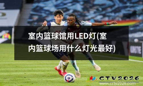 室内篮球馆用LED灯(室内篮球场用什么灯光最好)