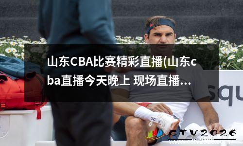 山东CBA比赛精彩直播(山东cba直播今天晚上 现场直播)