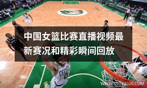 中国女篮比赛直播视频最新赛况和精彩瞬间回放