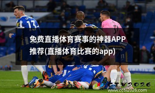 免费直播体育赛事的神器APP推荐(直播体育比赛的app)