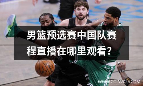男篮预选赛中国队赛程直播在哪里观看？