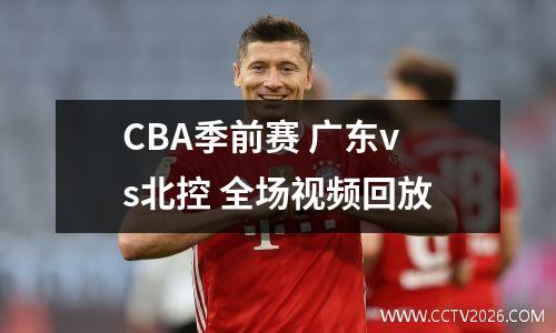 CBA季前赛 广东vs北控 全场视频回放