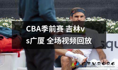 CBA季前赛 吉林vs广厦 全场视频回放