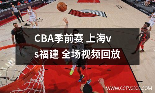 CBA季前赛 上海vs福建 全场视频回放