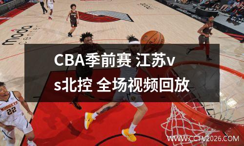 CBA季前赛 江苏vs北控 全场视频回放