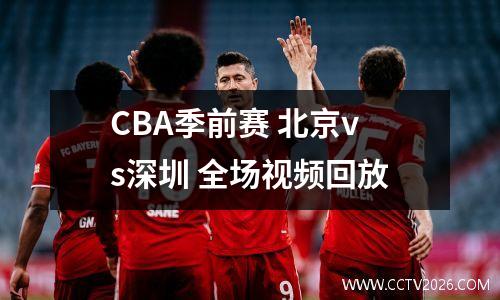 CBA季前赛 北京vs深圳 全场视频回放