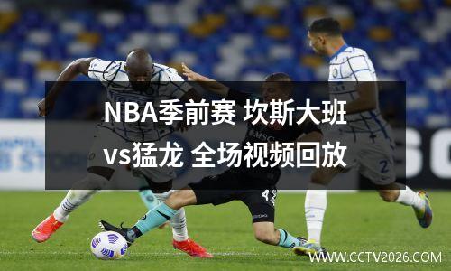 NBA季前赛 坎斯大班vs猛龙 全场视频回放