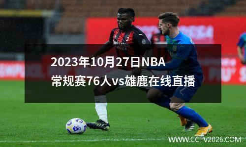 2023年10月27日NBA常规赛76人vs雄鹿在线直播