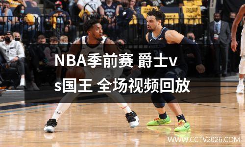 NBA季前赛 爵士vs国王 全场视频回放