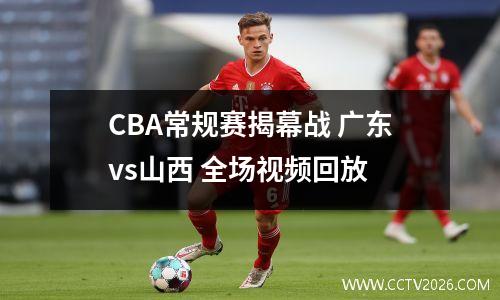CBA常规赛揭幕战 广东vs山西 全场视频回放