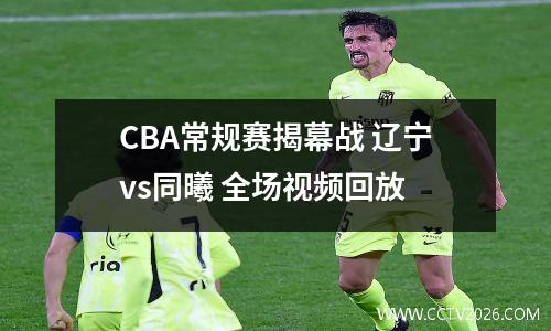 CBA常规赛揭幕战 辽宁vs同曦 全场视频回放
