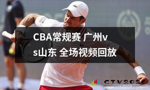 CBA常规赛 广州vs山东 全场视频回放