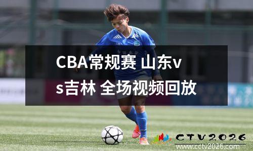 CBA常规赛 山东vs吉林 全场视频回放