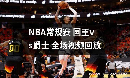 NBA常规赛 国王vs爵士 全场视频回放