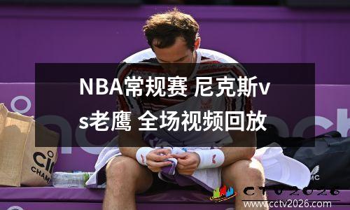 NBA常规赛 尼克斯vs老鹰 全场视频回放
