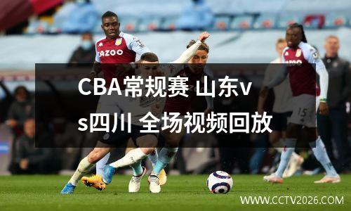 CBA常规赛 山东vs四川 全场视频回放