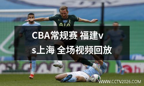 CBA常规赛 福建vs上海 全场视频回放