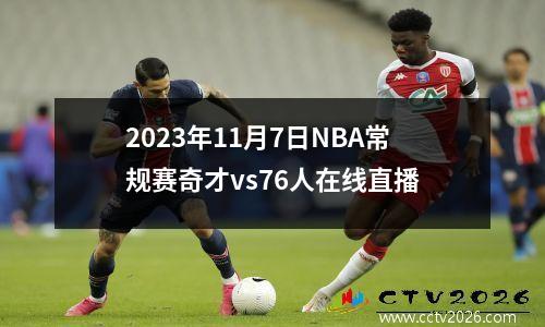 2023年11月7日NBA常规赛奇才vs76人在线直播