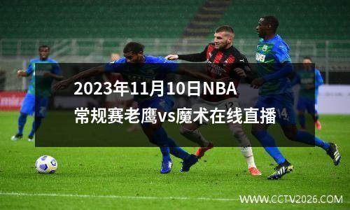2023年11月10日NBA常规赛老鹰vs魔术在线直播