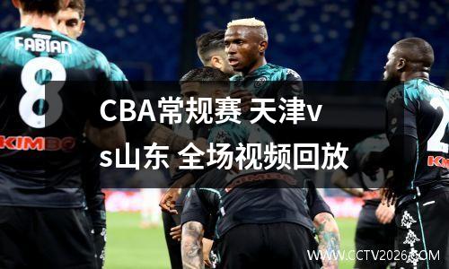 CBA常规赛 天津vs山东 全场视频回放