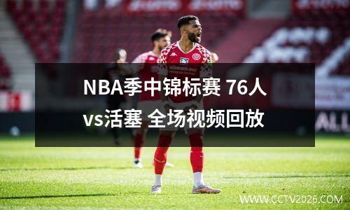 NBA季中锦标赛 76人vs活塞 全场视频回放