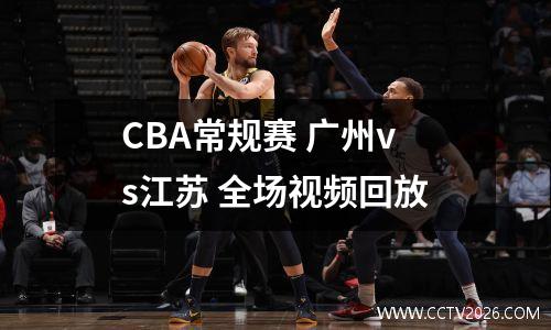 CBA常规赛 广州vs江苏 全场视频回放