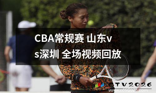 CBA常规赛 山东vs深圳 全场视频回放