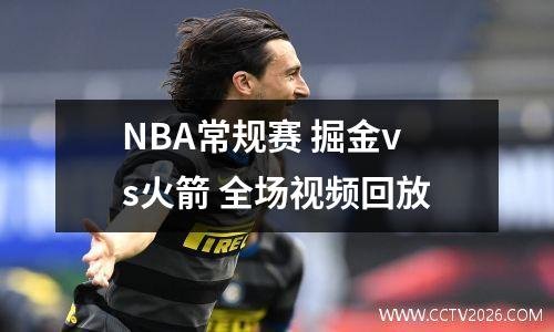 NBA常规赛 掘金vs火箭 全场视频回放