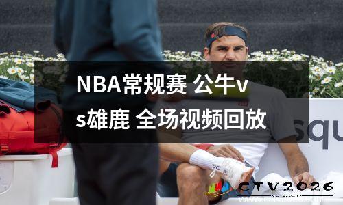 NBA常规赛 公牛vs雄鹿 全场视频回放