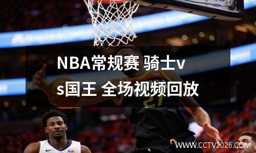 NBA常规赛 骑士vs国王 全场视频回放
