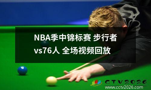 NBA季中锦标赛 步行者vs76人 全场视频回放