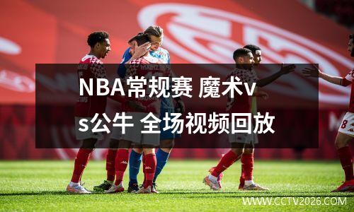 NBA常规赛 魔术vs公牛 全场视频回放
