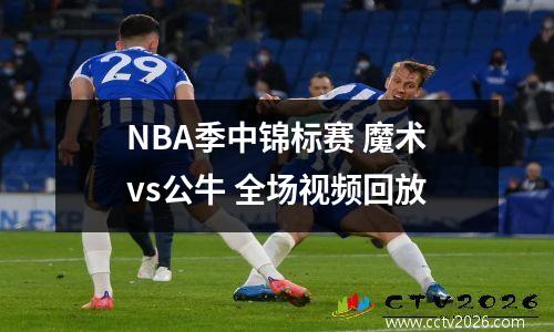 NBA季中锦标赛 魔术vs公牛 全场视频回放