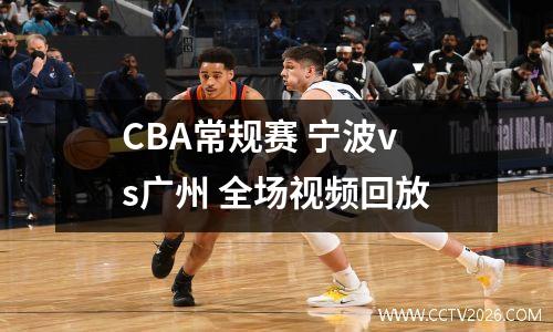 CBA常规赛 宁波vs广州 全场视频回放