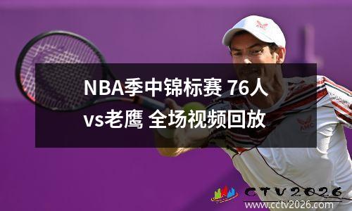 NBA季中锦标赛 76人vs老鹰 全场视频回放