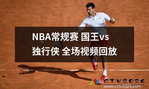 NBA常规赛 国王vs独行侠 全场视频回放