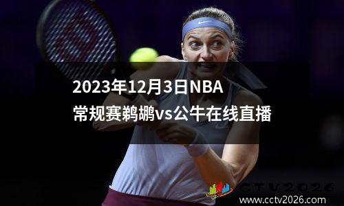 2023年12月3日NBA常规赛鹈鹕vs公牛在线直播