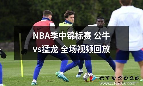 NBA季中锦标赛 公牛vs猛龙 全场视频回放