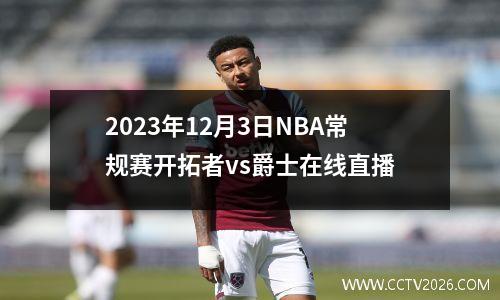 2023年12月3日NBA常规赛开拓者vs爵士在线直播