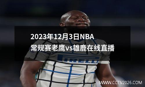 2023年12月3日NBA常规赛老鹰vs雄鹿在线直播