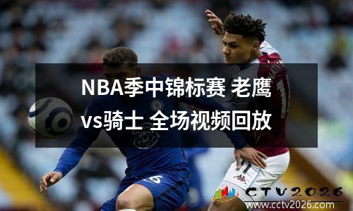 NBA季中锦标赛 老鹰vs骑士 全场视频回放