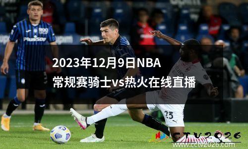 2023年12月9日NBA常规赛骑士vs热火在线直播