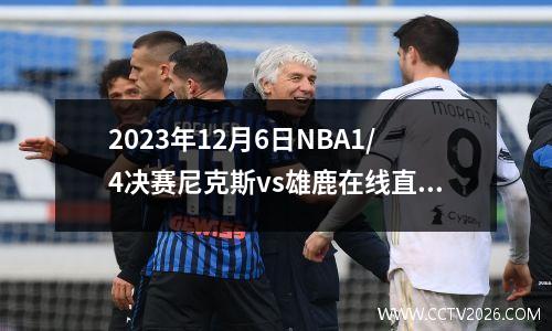 2023年12月6日NBA1/4决赛尼克斯vs雄鹿在线直播