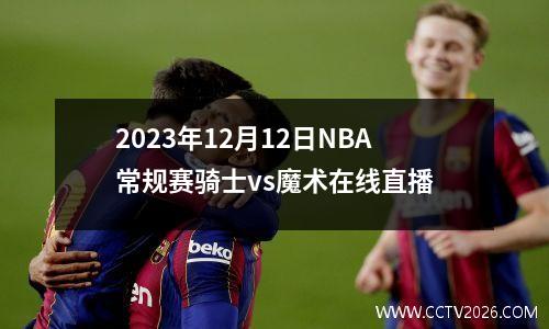2023年12月12日NBA常规赛骑士vs魔术在线直播