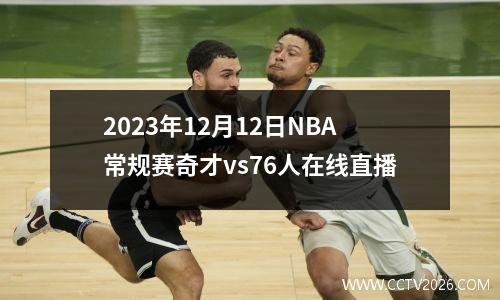 2023年12月12日NBA常规赛奇才vs76人在线直播
