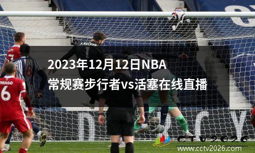2023年12月12日NBA常规赛步行者vs活塞在线直播