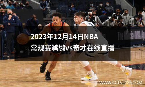 2023年12月14日NBA常规赛鹈鹕vs奇才在线直播