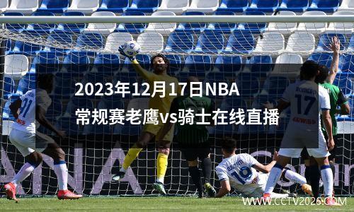 2023年12月17日NBA常规赛老鹰vs骑士在线直播