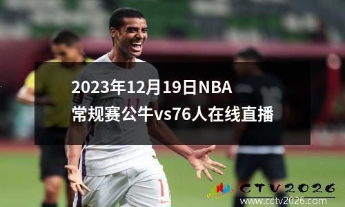 2023年12月19日NBA常规赛公牛vs76人在线直播